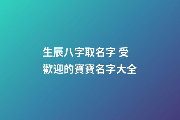 生辰八字取名字 受歡迎的寶寶名字大全